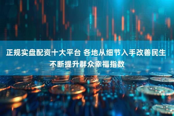 正规实盘配资十大平台 各地从细节入手改善民生 不断提升群众幸福指数