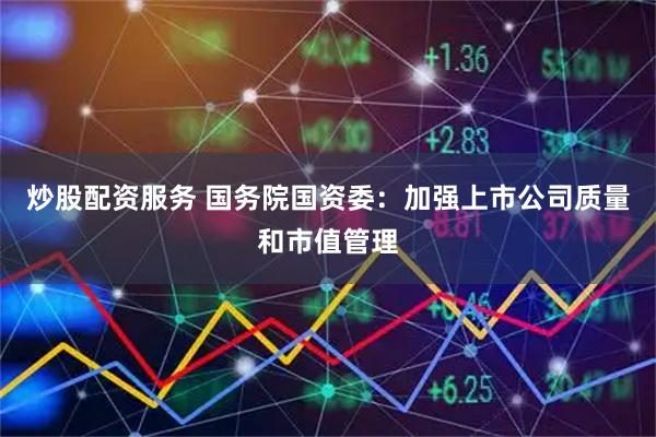 炒股配资服务 国务院国资委：加强上市公司质量和市值管理