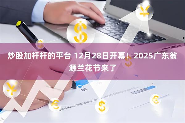 炒股加杆杆的平台 12月28日开幕！2025广东翁源兰花节来了