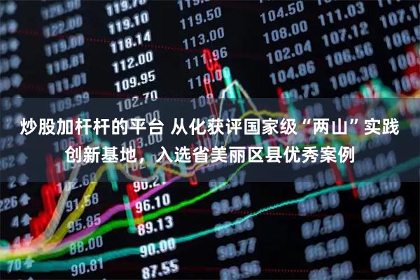 炒股加杆杆的平台 从化获评国家级“两山”实践创新基地，入选省美丽区县优秀案例