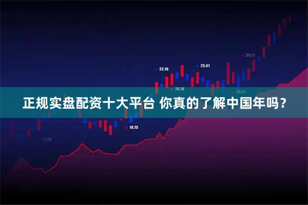 正规实盘配资十大平台 你真的了解中国年吗？
