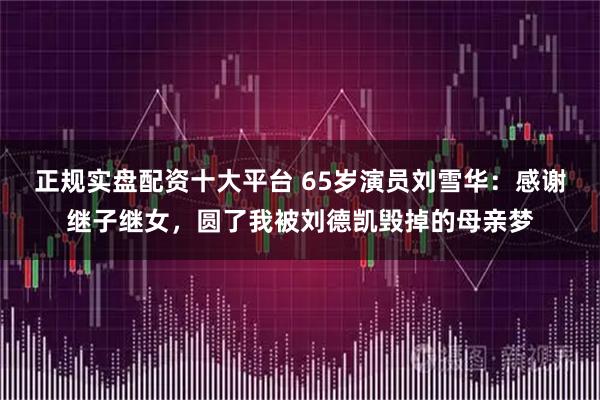 正规实盘配资十大平台 65岁演员刘雪华：感谢继子继女，圆了我被刘德凯毁掉的母亲梦