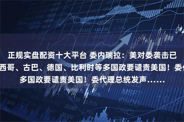正规实盘配资十大平台 委内瑞拉：美对委袭击已致100人死亡！墨西哥、古巴、德国、比利时等多国政要谴责美国！委代理总统发声……