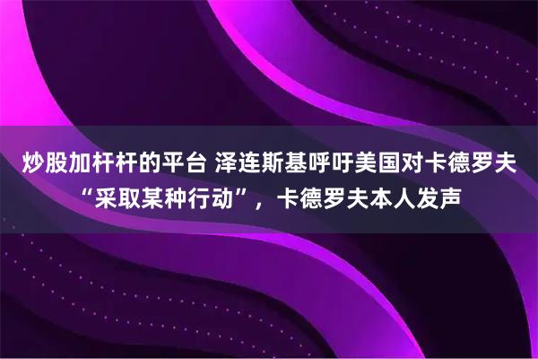 炒股加杆杆的平台 泽连斯基呼吁美国对卡德罗夫“采取某种行动”，卡德罗夫本人发声