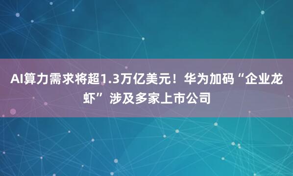AI算力需求将超1.3万亿美元！华为加码“企业龙虾” 涉及多家上市公司