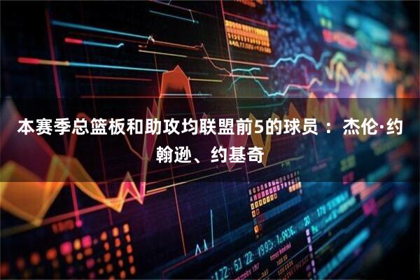 本赛季总篮板和助攻均联盟前5的球员 ：杰伦·约翰逊、约基奇