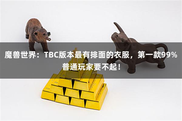魔兽世界:TBC版本最有排面的衣服,第一款99%普通玩家要不起!