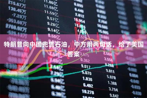 特朗普向中国兜售石油，中方用两句话，给了美国答案