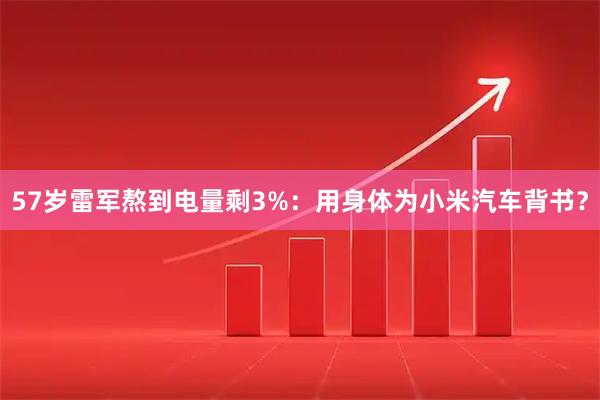 57岁雷军熬到电量剩3%：用身体为小米汽车背书？