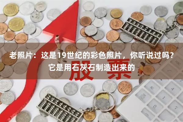 老照片：这是19世纪的彩色照片，你听说过吗？它是用石灰石制造出来的