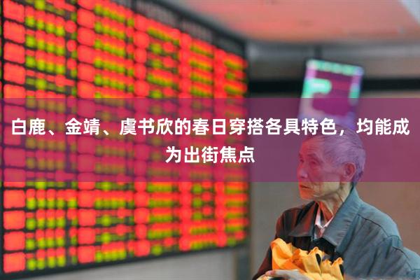 白鹿、金靖、虞书欣的春日穿搭各具特色，均能成为出街焦点