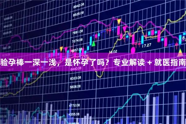 验孕棒一深一浅，是怀孕了吗？专业解读 + 就医指南