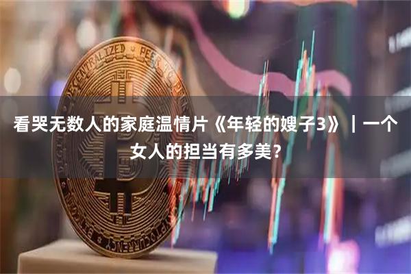 看哭无数人的家庭温情片《年轻的嫂子3》｜一个女人的担当有多美？