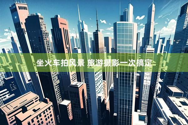 坐火车拍风景 旅游摄影一次搞定