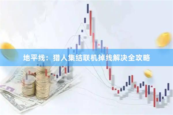 地平线：猎人集结联机掉线解决全攻略