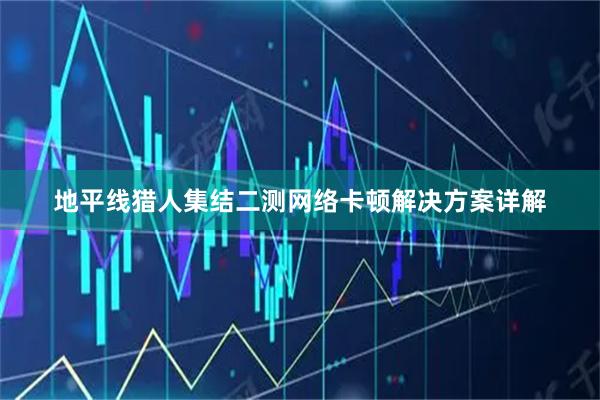 地平线猎人集结二测网络卡顿解决方案详解