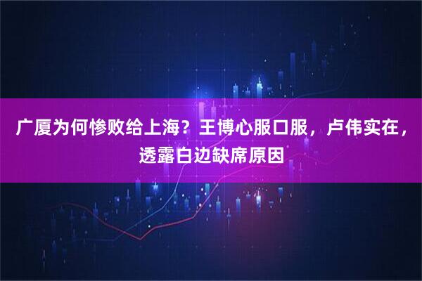 广厦为何惨败给上海?王博心服口服,卢伟实在,透露白边缺席原因