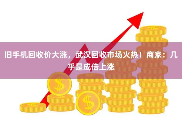 旧手机回收价大涨，武汉回收市场火热！商家：几乎是成倍上涨