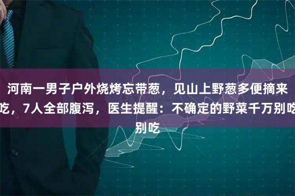 河南一男子户外烧烤忘带葱，见山上野葱多便摘来吃，7人全部腹泻，医生提醒：不确定的野菜千万别吃