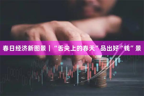 春日经济新图景｜“舌尖上的春天”品出好“钱”景