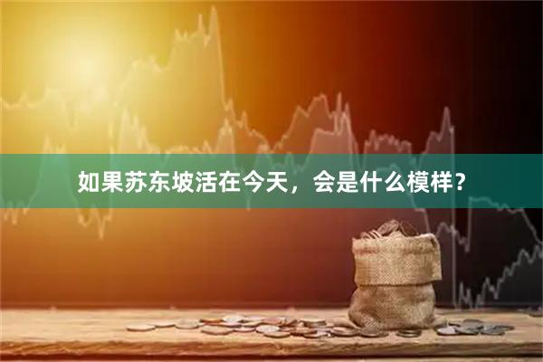 如果苏东坡活在今天，会是什么模样？
