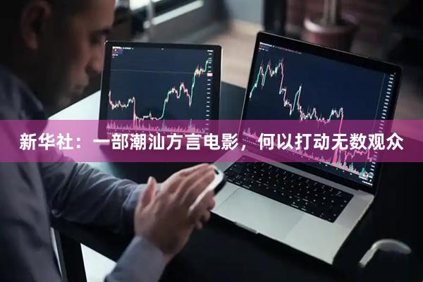 新华社：一部潮汕方言电影，何以打动无数观众
