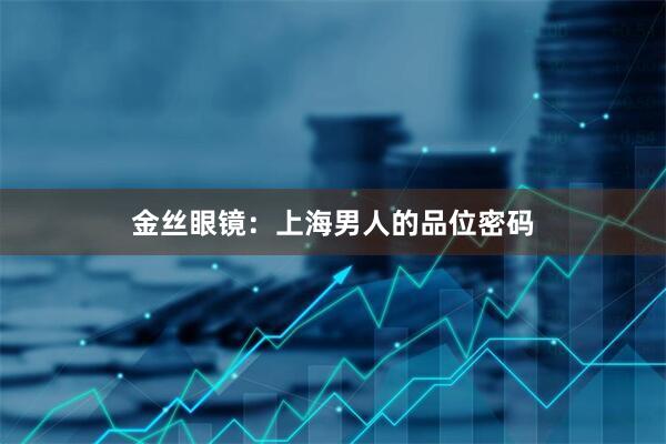 金丝眼镜:上海男人的品位密码