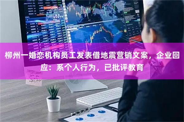 柳州一婚恋机构员工发表借地震营销文案，企业回应：系个人行为，已批评教育