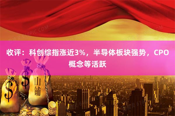 收评：科创综指涨近3%，半导体板块强势，CPO概念等活跃