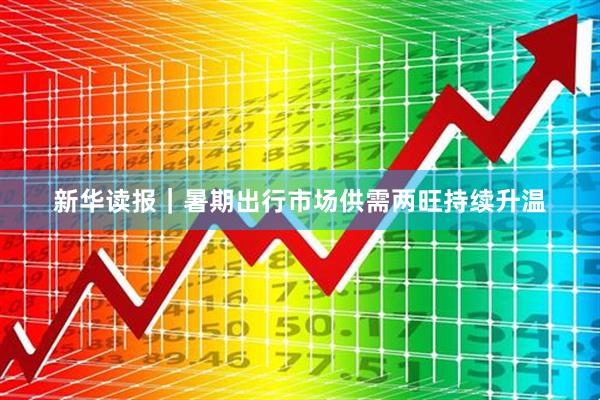 新华读报｜暑期出行市场供需两旺持续升温